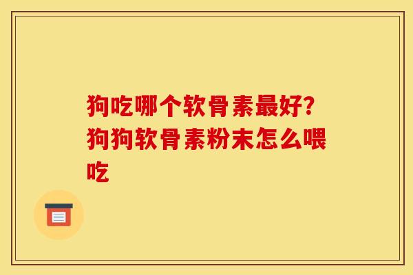 狗吃哪个软骨素最好？狗狗软骨素粉末怎么喂吃