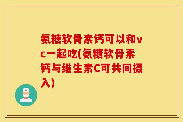 氨糖软骨素钙可以和vc一起吃(氨糖软骨素钙与维生素C可共同摄入) 氨糖软骨素钙可以和vc一起吃(氨糖软骨素钙与维生素C可共同摄入)