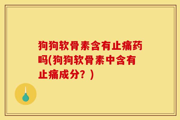 狗狗软骨素含有止痛药吗(狗狗软骨素中含有止痛成分？)