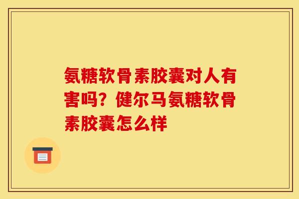 氨糖软骨素胶囊对人有害吗？健尔马氨糖软骨素胶囊怎么样