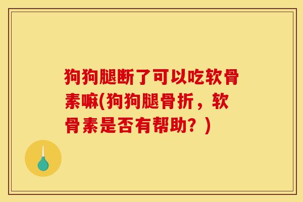 狗狗腿断了可以吃软骨素嘛(狗狗腿骨折,软骨素是否有帮助?) 狗狗腿断了可以吃软骨素嘛(狗狗腿骨折,软骨素是否有帮助?)