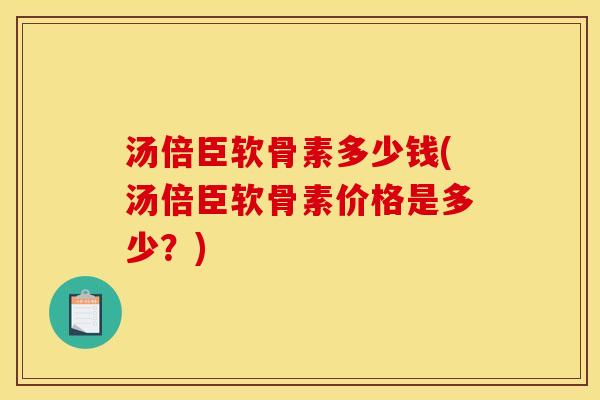 汤倍臣软骨素多少钱(汤倍臣软骨素价格是多少？)