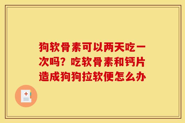 狗软骨素可以两天吃一次吗？吃软骨素和钙片造成狗狗拉软便怎么办