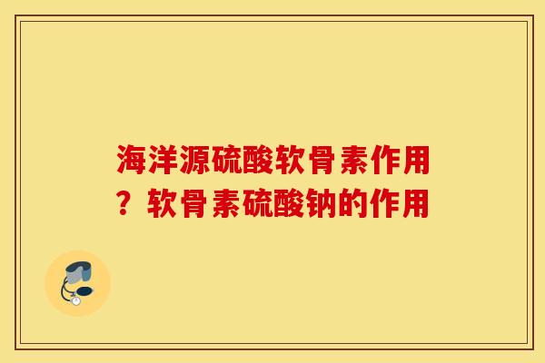 海洋源硫酸软骨素作用？软骨素硫酸钠的作用