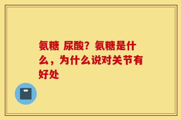 氨糖 尿酸？氨糖是什么，为什么说对关节有好处