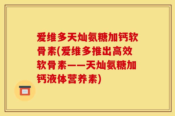 爱维多天灿氨糖加钙软骨素(爱维多推出高效软骨素——天灿氨糖加钙液体营养素) 爱维多天灿氨糖加钙软骨素(爱维多推出高效软骨素——天灿氨糖加钙液体营养素)