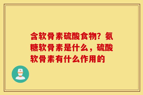 含软骨素硫酸食物？氨糖软骨素是什么，硫酸软骨素有什么作用的