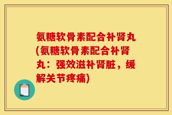 氨糖软骨素配合补肾丸(氨糖软骨素配合补肾丸：强效滋补肾脏，缓解关节疼痛)
