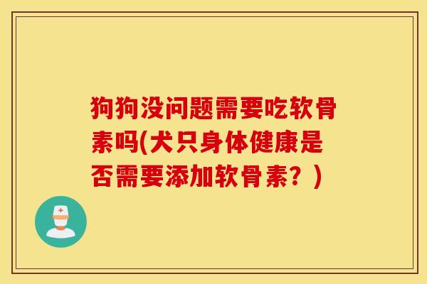 狗狗没问题需要吃软骨素吗(犬只身体健康是否需要添加软骨素？)