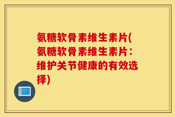 氨糖软骨素维生素片(氨糖软骨素维生素片：维护关节健康的有效选择)