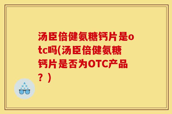汤臣倍健氨糖钙片是otc吗(汤臣倍健氨糖钙片是否为OTC产品？)