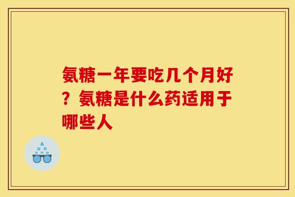 氨糖一年要吃几个月好？氨糖是什么药适用于哪些人