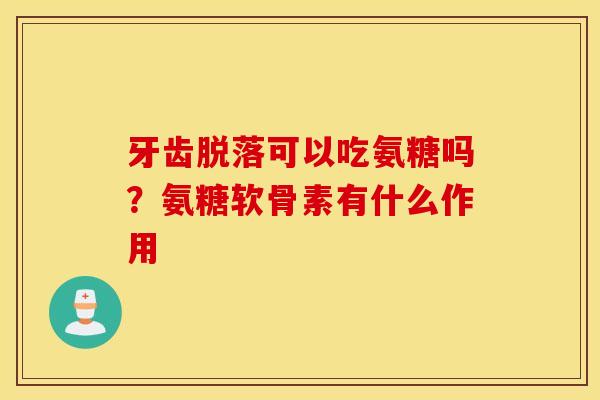牙齿脱落可以吃氨糖吗？氨糖软骨素有什么作用
