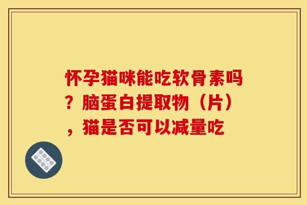 怀孕猫咪能吃软骨素吗？脑蛋白提取物（片），猫是否可以减量吃