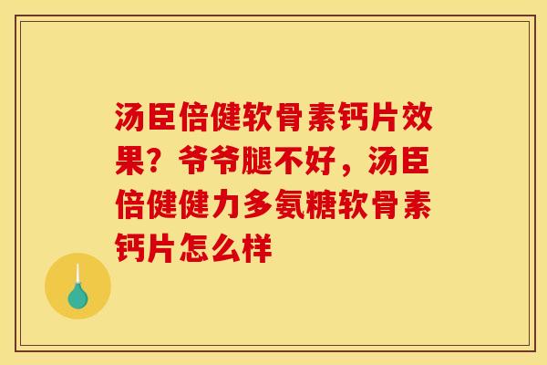 汤臣倍健软骨素钙片效果？爷爷腿不好，汤臣倍健健力多氨糖软骨素钙片怎么样