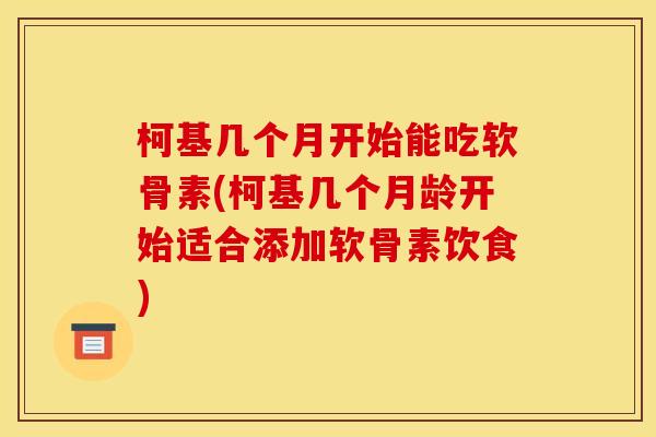 柯基几个月开始能吃软骨素(柯基几个月龄开始适合添加软骨素饮食)