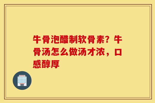牛骨泡醋制软骨素？牛骨汤怎么做汤才浓，口感醇厚