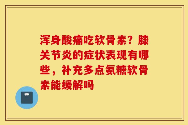 浑身酸痛吃软骨素？膝关节炎的症状表现有哪些，补充多点氨糖软骨素能缓解吗