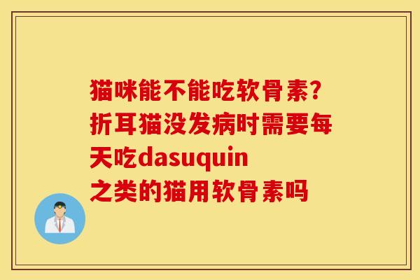 猫咪能不能吃软骨素?折耳猫没发病时需要每天吃dasuquin之类的猫用软骨素吗 猫咪能不能吃软骨素?折耳猫没发病时需要每天吃dasuquin之类的猫用软骨素吗