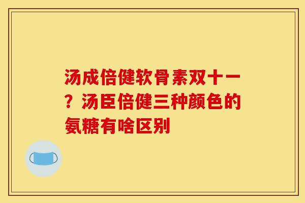 汤成倍健软骨素双十一？汤臣倍健三种颜色的氨糖有啥区别