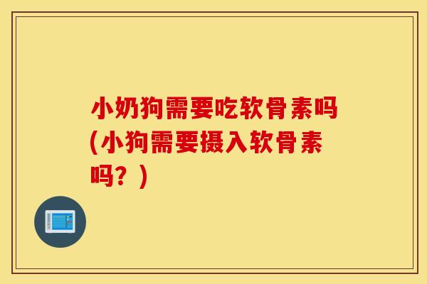小奶狗需要吃软骨素吗(小狗需要摄入软骨素吗？)