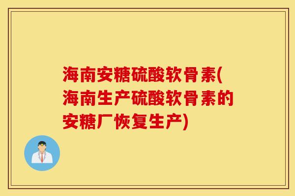 海南安糖硫酸软骨素(海南生产硫酸软骨素的安糖厂恢复生产)