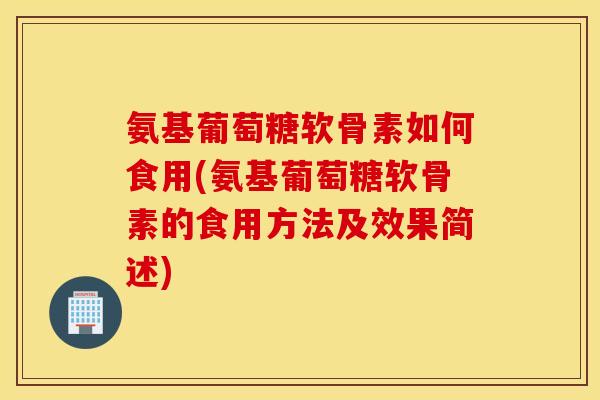 氨基葡萄糖软骨素如何食用(氨基葡萄糖软骨素的食用方法及效果简述)
