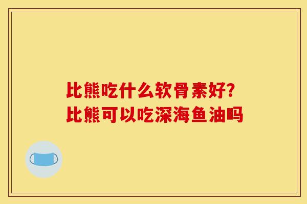 比熊吃什么软骨素好？比熊可以吃深海鱼油吗
