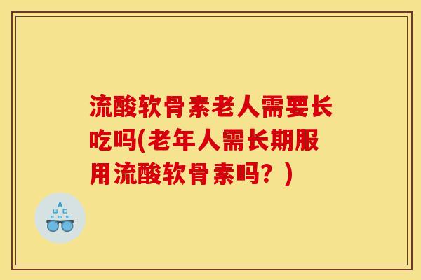 流酸软骨素老人需要长吃吗(老年人需长期服用流酸软骨素吗？)