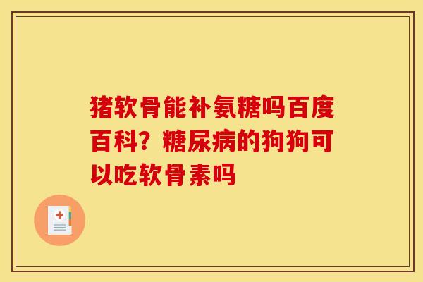 猪软骨能补氨糖吗百度百科?糖尿病的狗狗可以吃软骨素吗 猪软骨能补氨糖吗百度百科?糖尿病的狗狗可以吃软骨素吗