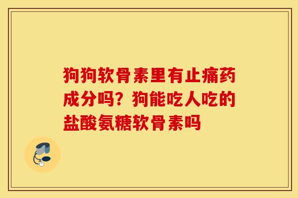 狗狗软骨素里有止痛药成分吗？狗能吃人吃的盐酸氨糖软骨素吗