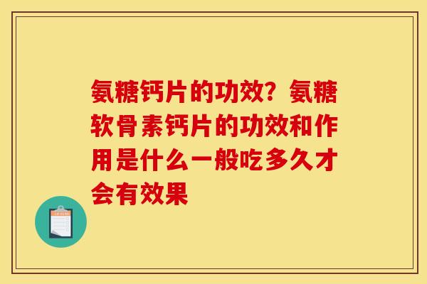 氨糖钙片的功效？氨糖软骨素钙片的功效和作用是什么一般吃多久才会有效果