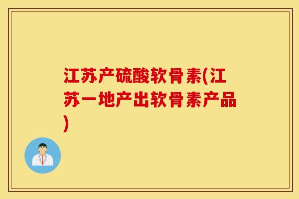 江苏产硫酸软骨素(江苏一地产出软骨素产品)
