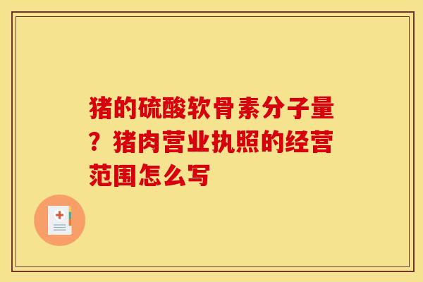猪的硫酸软骨素分子量？猪肉营业执照的经营范围怎么写