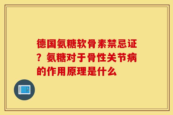 德国氨糖软骨素禁忌证？氨糖对于骨性关节病的作用原理是什么