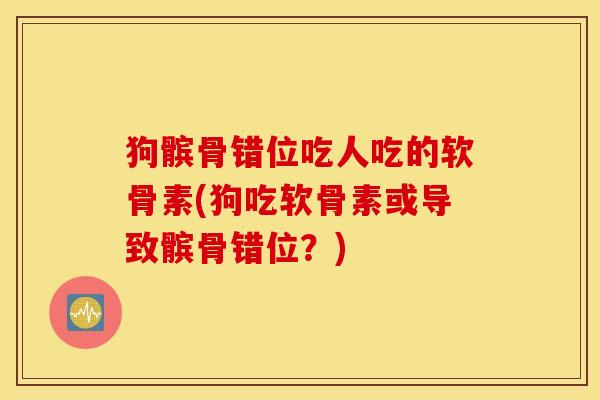 狗髌骨错位吃人吃的软骨素(狗吃软骨素或导致髌骨错位？)