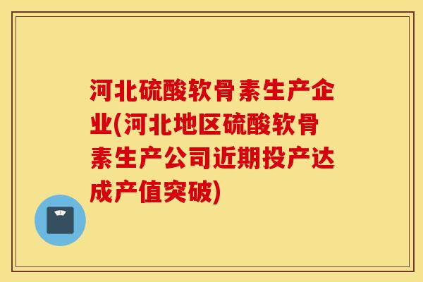 河北硫酸软骨素生产企业(河北地区硫酸软骨素生产公司近期投产达成产值突破)
