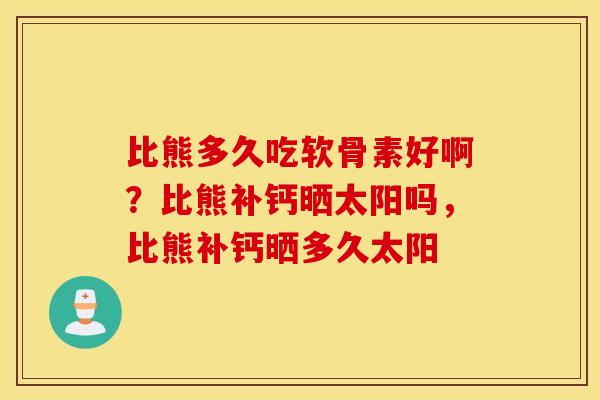 比熊多久吃软骨素好啊？比熊补钙晒太阳吗，比熊补钙晒多久太阳