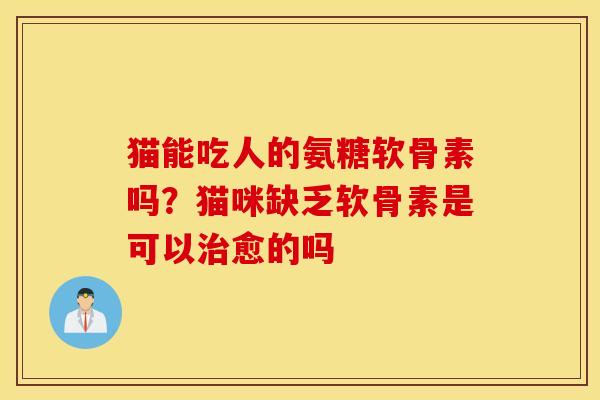 猫能吃人的氨糖软骨素吗？猫咪缺乏软骨素是可以治愈的吗