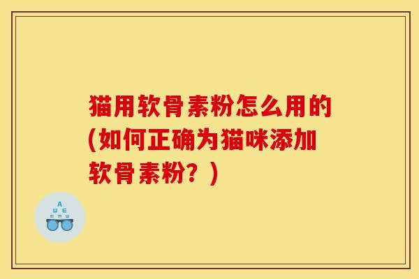 猫用软骨素粉怎么用的(如何正确为猫咪添加软骨素粉？)