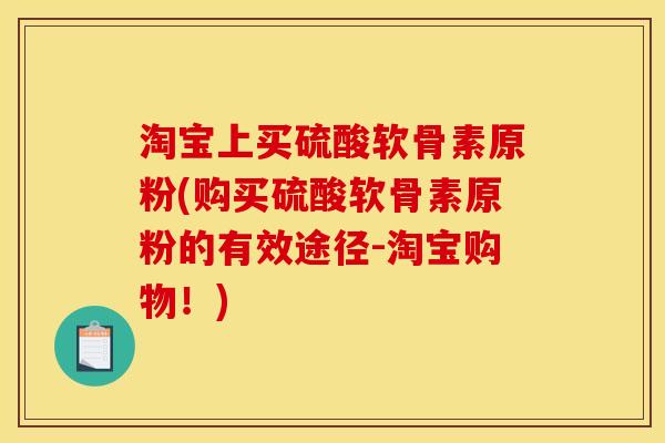 淘宝上买硫酸软骨素原粉(购买硫酸软骨素原粉的有效途径-淘宝购物！)