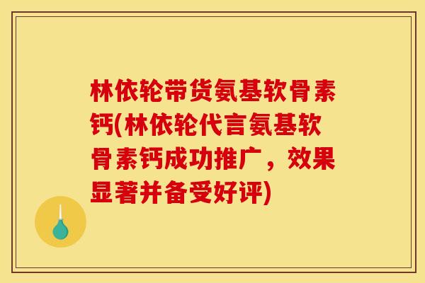 林依轮带货氨基软骨素钙(林依轮代言氨基软骨素钙成功推广，效果显著并备受好评)