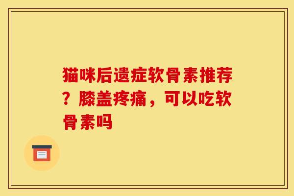 猫咪后遗症软骨素推荐？膝盖疼痛，可以吃软骨素吗
