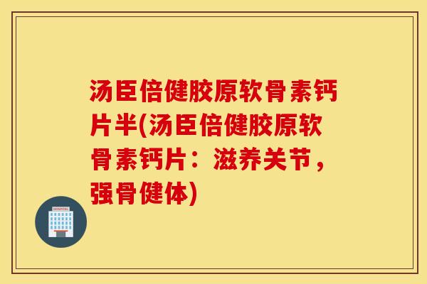 汤臣倍健胶原软骨素钙片半(汤臣倍健胶原软骨素钙片：滋养关节，强骨健体)