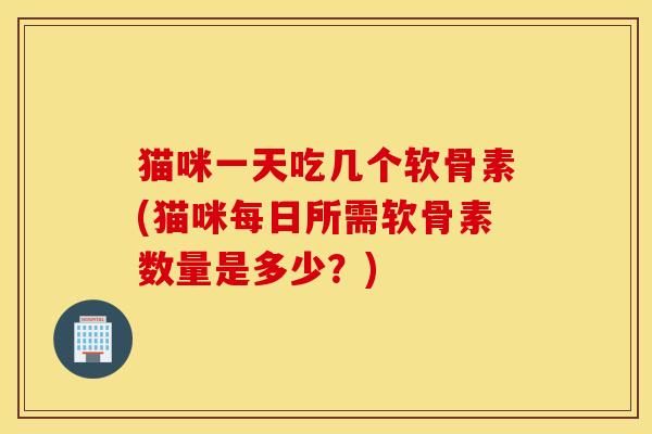 猫咪一天吃几个软骨素(猫咪每日所需软骨素数量是多少？)