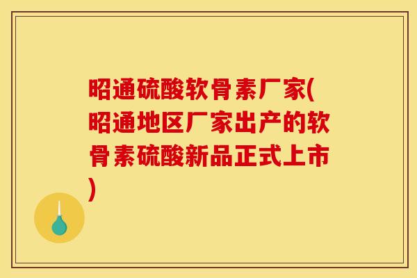 昭通硫酸软骨素厂家(昭通地区厂家出产的软骨素硫酸新品正式上市)