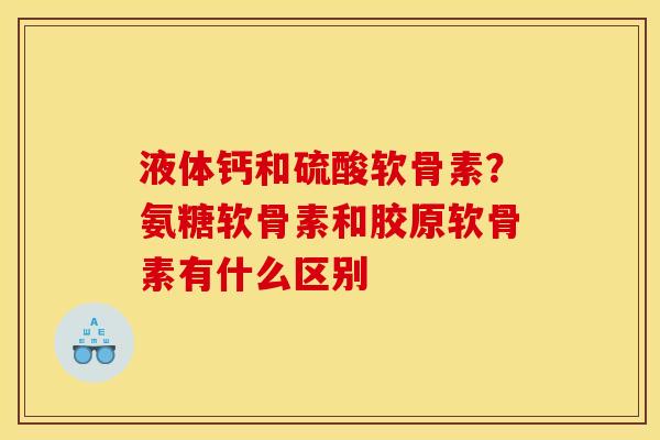 液体钙和硫酸软骨素？氨糖软骨素和胶原软骨素有什么区别