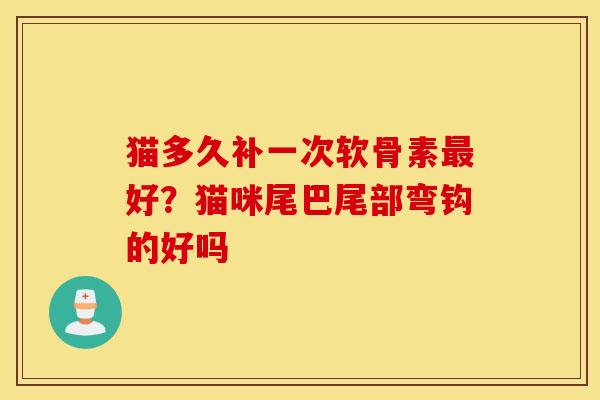 猫多久补一次软骨素最好？猫咪尾巴尾部弯钩的好吗