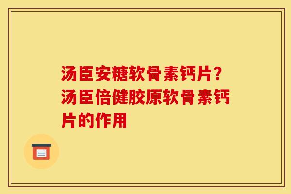 汤臣安糖软骨素钙片？汤臣倍健胶原软骨素钙片的作用