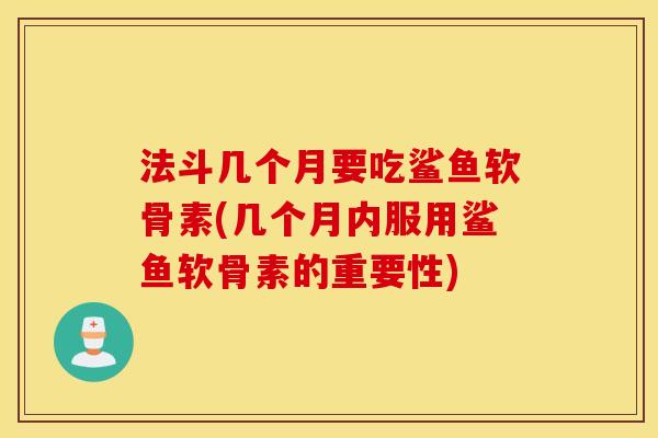 法斗几个月要吃鲨鱼软骨素(几个月内服用鲨鱼软骨素的重要性)